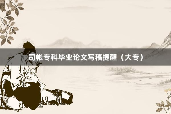 司帐专科毕业论文写稿提醒（大专）