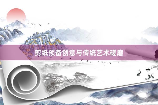 剪纸预备创意与传统艺术磋磨