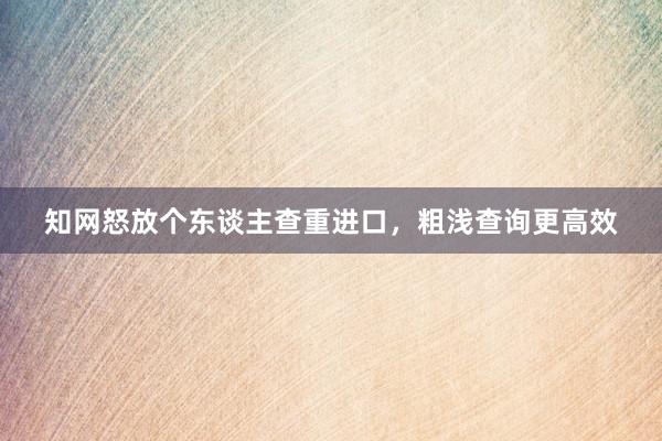 知网怒放个东谈主查重进口，粗浅查询更高效