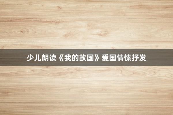 少儿朗读《我的故国》爱国情愫抒发