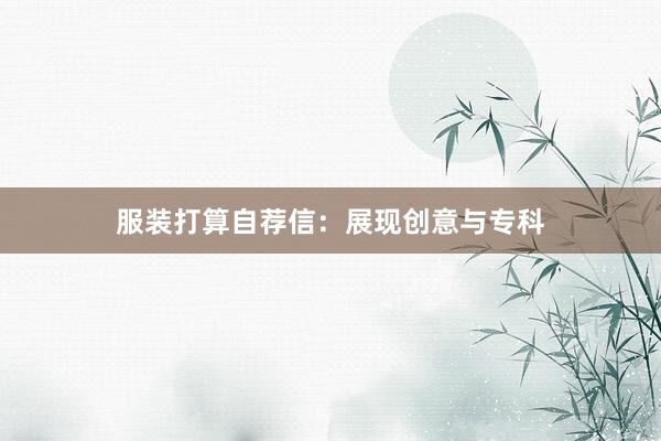 服装打算自荐信：展现创意与专科