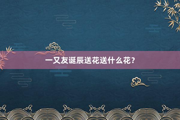 一又友诞辰送花送什么花？