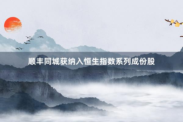 顺丰同城获纳入恒生指数系列成份股