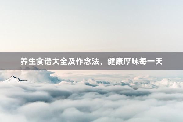 养生食谱大全及作念法，健康厚味每一天